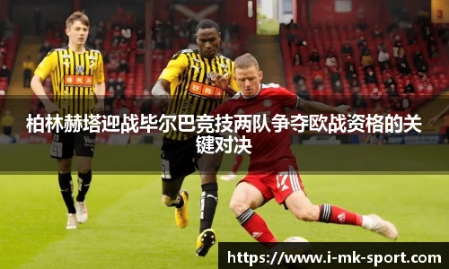 柏林赫塔迎战毕尔巴竞技两队争夺欧战资格的关键对决