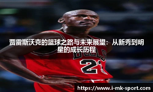 贾雷斯沃克的篮球之路与未来展望：从新秀到明星的成长历程