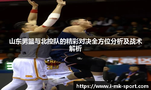 山东男篮与北控队的精彩对决全方位分析及战术解析